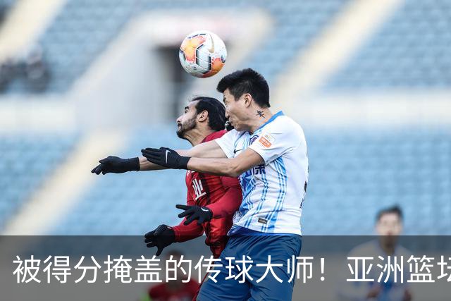 被得分掩盖的传球大师！亚洲篮坛30年，都出不了姚明这样会的中锋